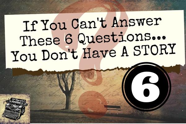 If You Can’t Answer These 6 Questions Stop Writing! You Don’t Have A Story And This Is Why…