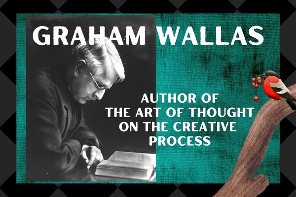 English Scholar Graham Wallas Wrote ‘The Art of Thought” & Proposed One of The First Models of The Creative Process